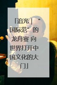 追光｜“国际范”的龙舟赛 向世界打开中国文化的大门