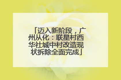 迈入新阶段，广州从化：联星村西华社城中村改造现状拆除全面完成