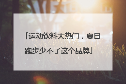 运动饮料大热门，夏日跑步少不了这个品牌