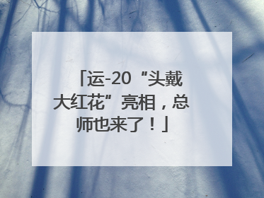 运-20“头戴大红花”亮相，总师也来了！