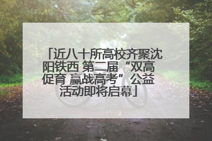 近八十所高校齐聚沈阳铁西 第二届“双高促育 赢战高考”公益活动即将启幕
