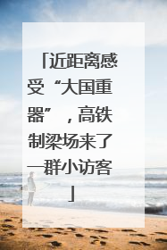 近距离感受“大国重器”，高铁制梁场来了一群小访客