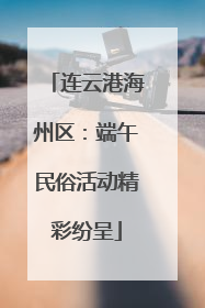 连云港海州区：端午民俗活动精彩纷呈