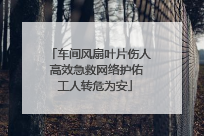 车间风扇叶片伤人 高效急救网络护佑工人转危为安