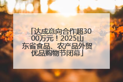 达成意向合作超3000万元！2025山东省食品、农产品外贸优品购物节闭幕