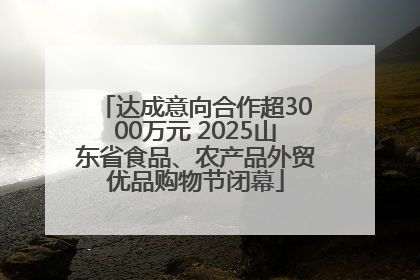 达成意向合作超3000万元 2025山东省食品、农产品外贸优品购物节闭幕