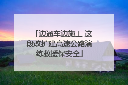 边通车边施工 这段改扩建高速公路演练救援保安全