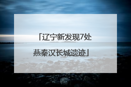 辽宁新发现7处燕秦汉长城遗迹