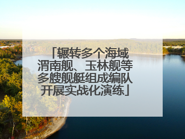 辗转多个海域 渭南舰、玉林舰等多艘舰艇组成编队开展实战化演练