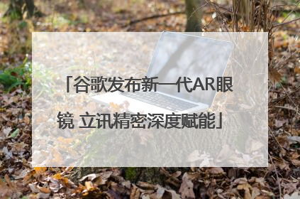 谷歌发布新一代AR眼镜 立讯精密深度赋能