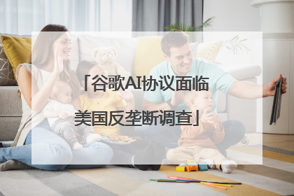谷歌AI协议面临美国反垄断调查