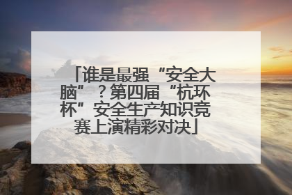 谁是最强“安全大脑”？第四届“杭环杯”安全生产知识竞赛上演精彩对决