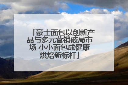 豪士面包以创新产品与多元营销破局市场 小小面包成健康烘焙新标杆