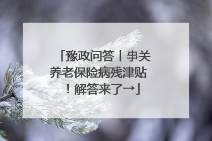 豫政问答丨事关养老保险病残津贴！解答来了→