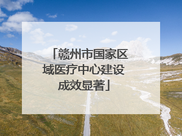 赣州市国家区域医疗中心建设成效显著
