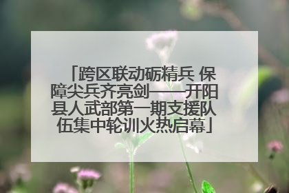 跨区联动砺精兵 保障尖兵齐亮剑——开阳县人武部第一期支援队伍集中轮训火热启幕