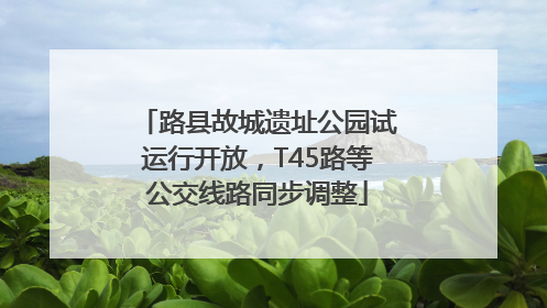 路县故城遗址公园试运行开放，T45路等公交线路同步调整
