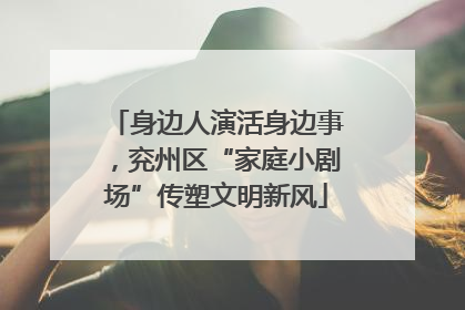 身边人演活身边事，兖州区“家庭小剧场”传塑文明新风