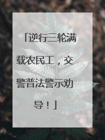 逆行三轮满载农民工，交警普法警示劝导！