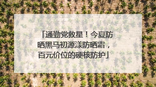 通勤党救星！今夏防晒黑马初源漾防晒霜，百元价位的硬核防护