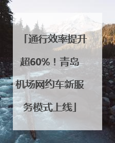 通行效率提升超60%！青岛机场网约车新服务模式上线