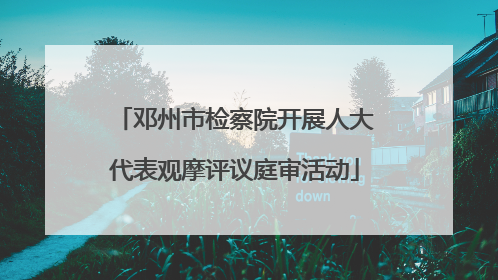 邓州市检察院开展人大代表观摩评议庭审活动