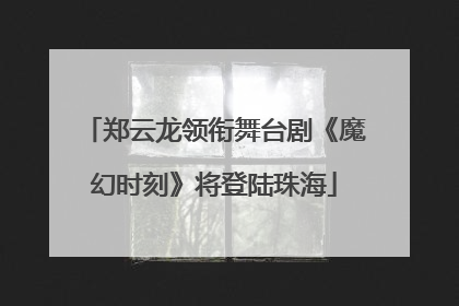 郑云龙领衔舞台剧《魔幻时刻》将登陆珠海