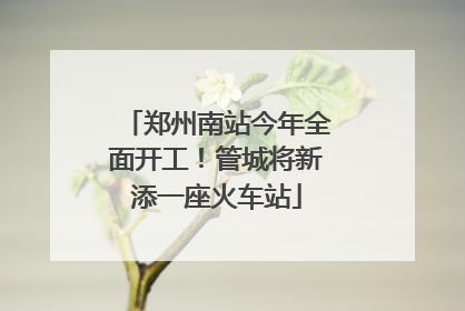 郑州南站今年全面开工！管城将新添一座火车站