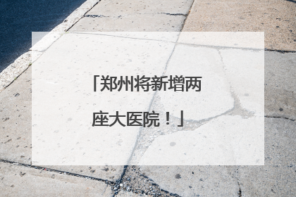 郑州将新增两座大医院！