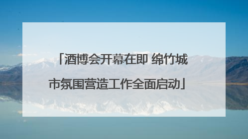 酒博会开幕在即 绵竹城市氛围营造工作全面启动