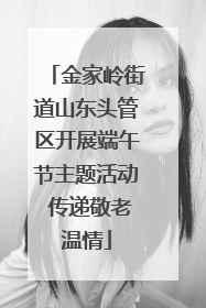金家岭街道山东头管区开展端午节主题活动 传递敬老温情