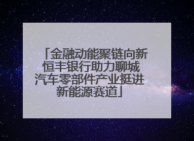 金融动能聚链向新 恒丰银行助力聊城汽车零部件产业挺进新能源赛道
