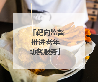 靶向监督 推进老年助餐服务