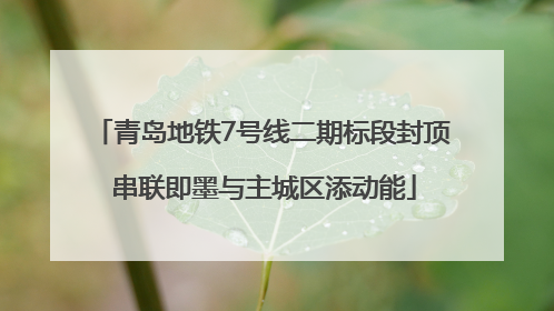 青岛地铁7号线二期标段封顶 串联即墨与主城区添动能