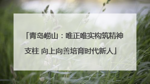 青岛崂山：唯正唯实构筑精神支柱 向上向善培育时代新人