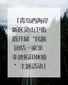 青岛西海岸新区灵山卫街道开展“民族团结一家亲 非遗拓印体验”主题活动