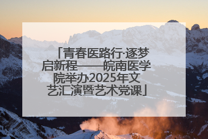 青春医路行·逐梦启新程——皖南医学院举办2025年文艺汇演暨艺术党课
