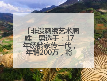 非遗刺绣艺术周唯一男选手：17年绣龄家传三代，年销200万，将试水直播