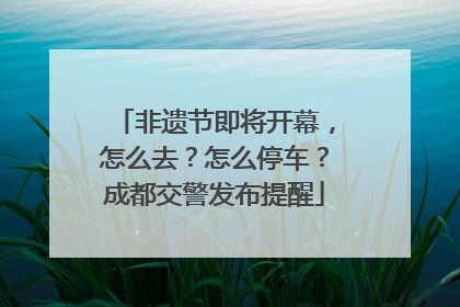 非遗节即将开幕，怎么去？怎么停车？成都交警发布提醒