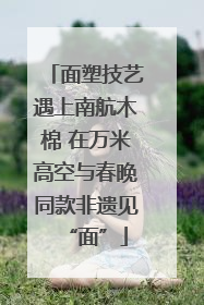 面塑技艺遇上南航木棉 在万米高空与春晚同款非遗见“面”