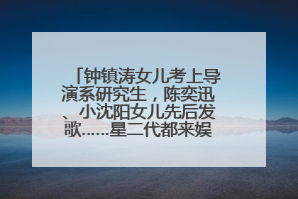钟镇涛女儿考上导演系研究生，陈奕迅、小沈阳女儿先后发歌……星二代都来娱乐圈上班了