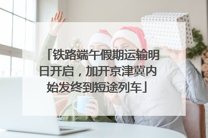 铁路端午假期运输明日开启，加开京津冀内始发终到短途列车