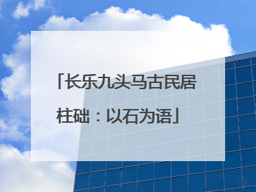 长乐九头马古民居柱础：以石为语