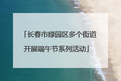 长春市绿园区多个街道开展端午节系列活动