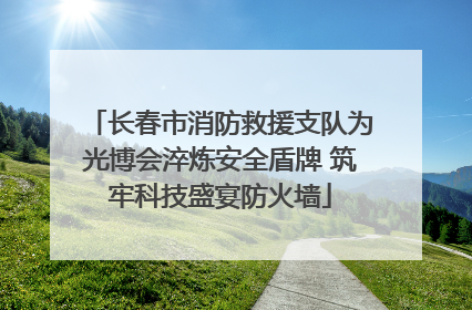 长春市消防救援支队为光博会淬炼安全盾牌 筑牢科技盛宴防火墙