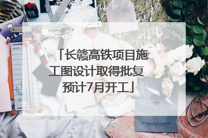 长赣高铁项目施工图设计取得批复 预计7月开工