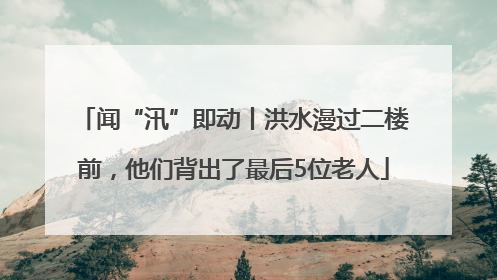 闻“汛”即动丨洪水漫过二楼前，他们背出了最后5位老人