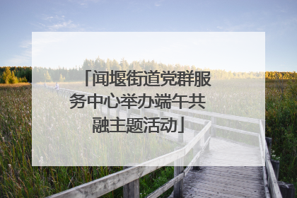 闻堰街道党群服务中心举办端午共融主题活动