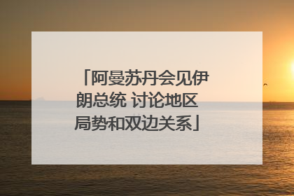 阿曼苏丹会见伊朗总统 讨论地区局势和双边关系