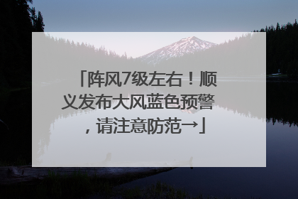 阵风7级左右！顺义发布大风蓝色预警，请注意防范→